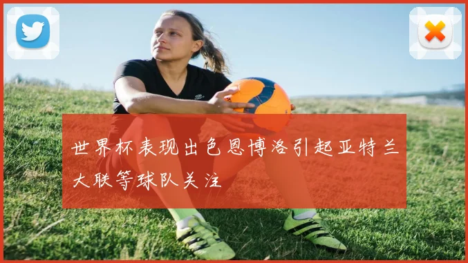 世界杯表现出色恩博洛引起亚特兰大联等球队关注